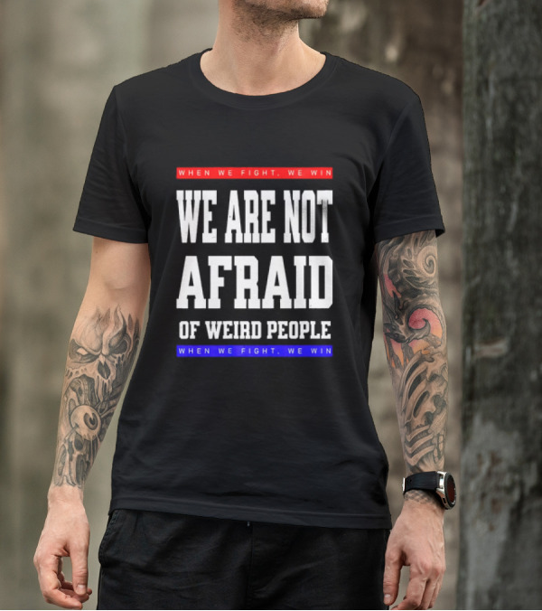 We Are Not Afraid Of Weird People When We Fight We Win T-Shirt