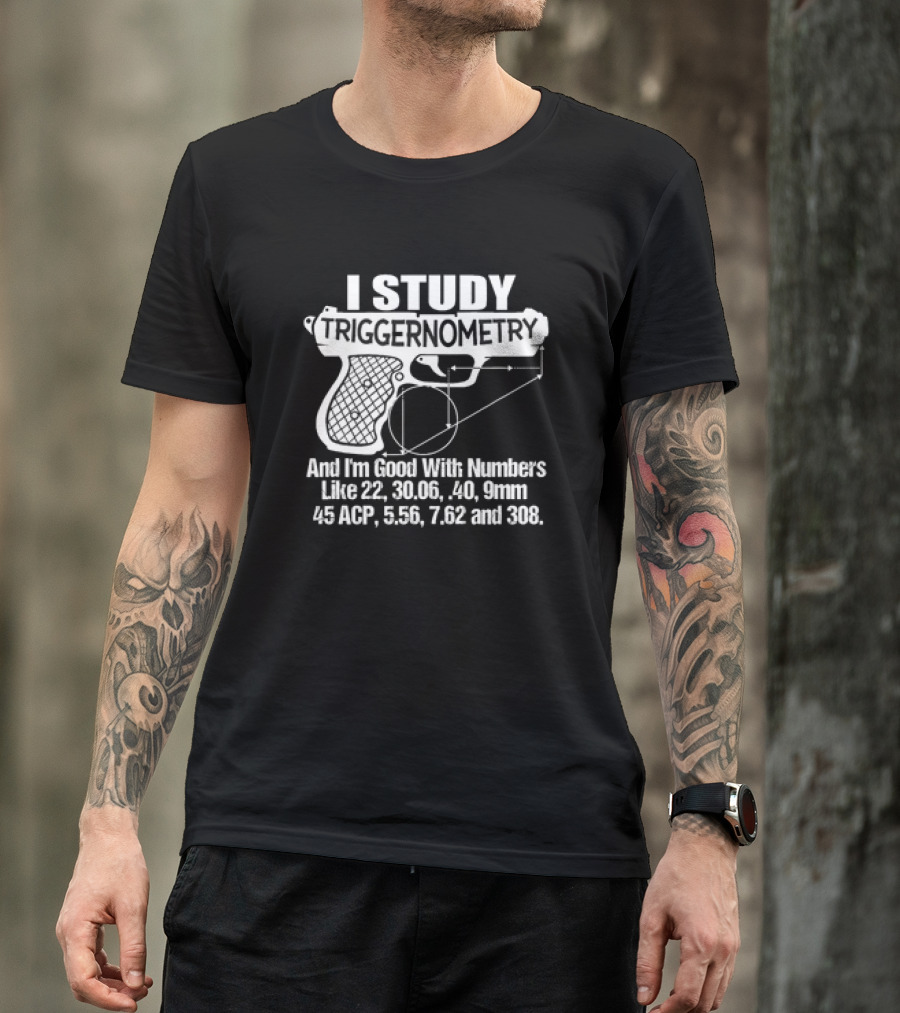 I Study Triggernometry And I'm Good With Numbers Like 22, 30.06, 40, 9mm, 45 ACP, 5.56, 7.62 And 308 T-Shirt