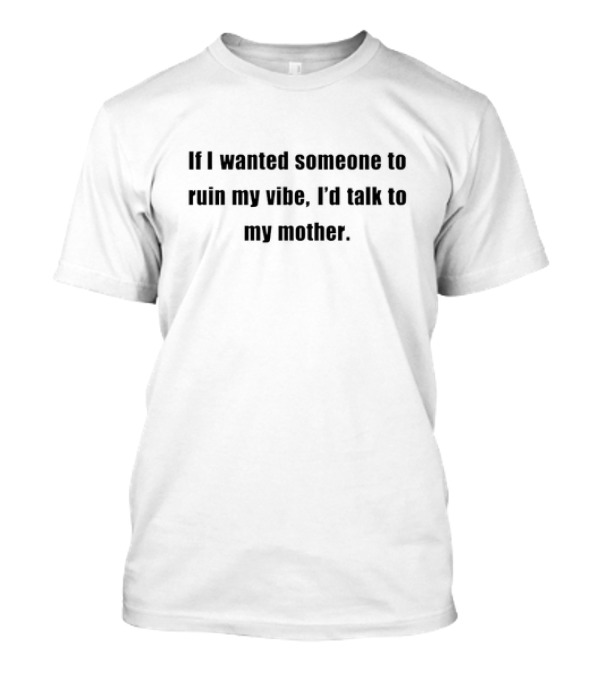 If I Wanted Someone To Ruin My Vibe I'd Talk To My Mother T-Shirt