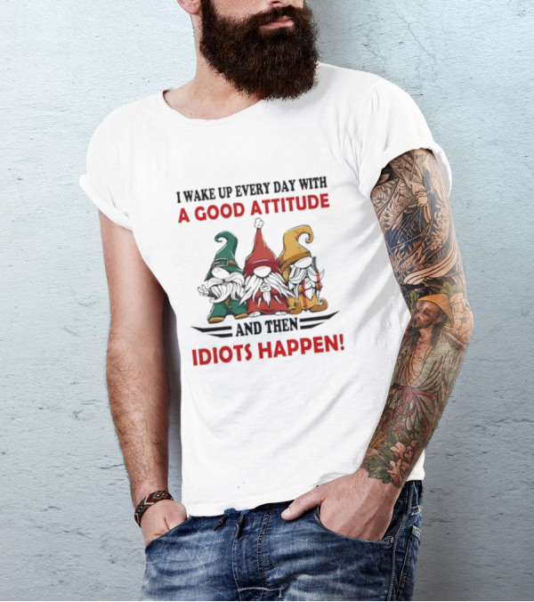 I Wake Up Every Day With A Good Attitude And Then Idiots Happen Gnomes T-Shirt