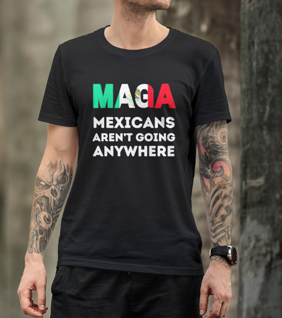 MAGA Mexicans Aren't Going Anywhere T-Shirt