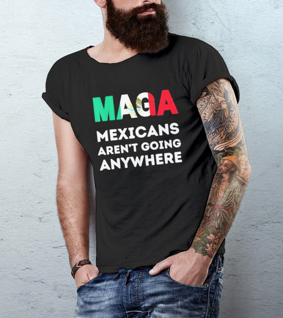 MAGA Mexicans Aren't Going Anywhere T-Shirt