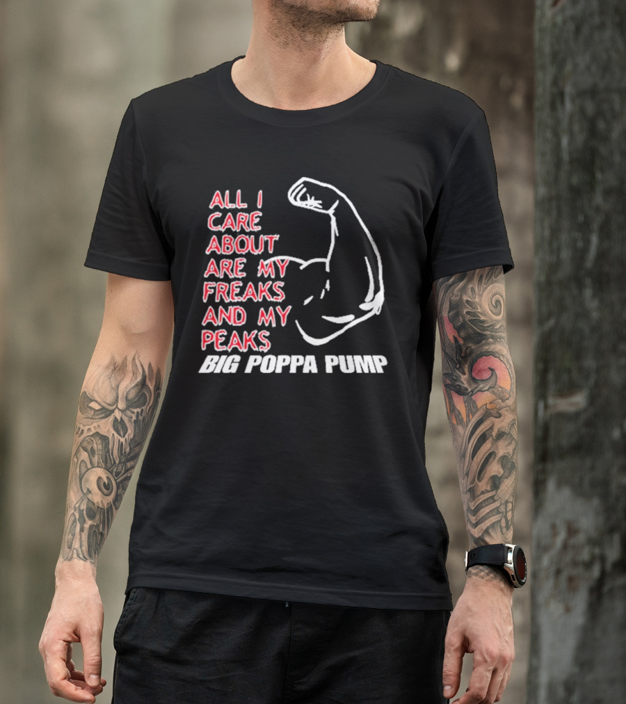 Big Poppa Pump All I Care About Are My Freaks And My Peaks Flexing Arm T-Shirt