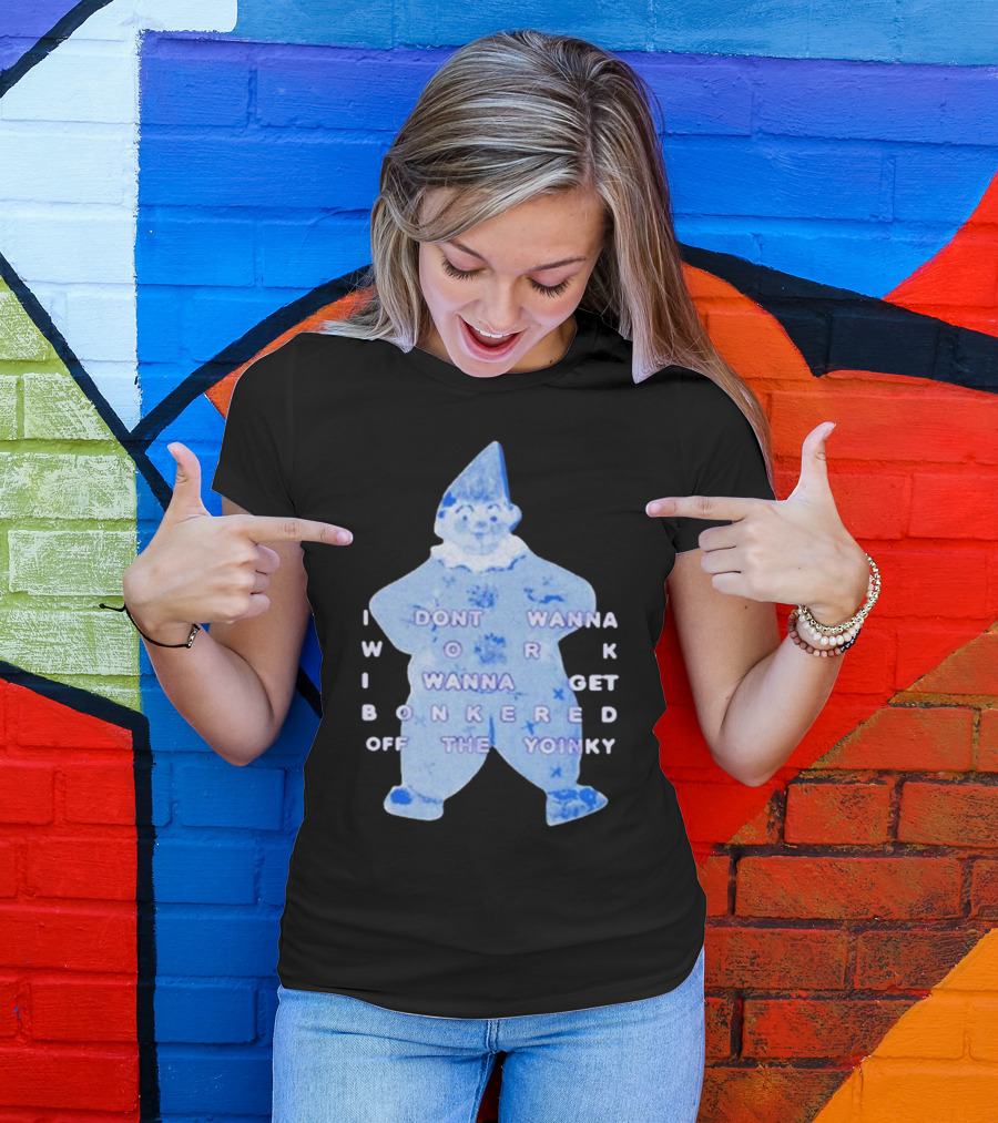 I Dont Wanna Work I Wanna Get Bonkered Off The Yoinky T-Shirt