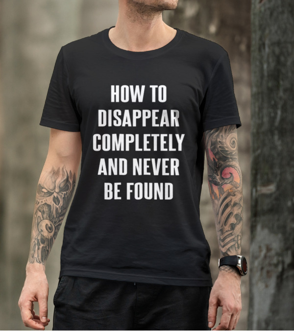 How To Disappear Completely And Never Be Found T-Shirt