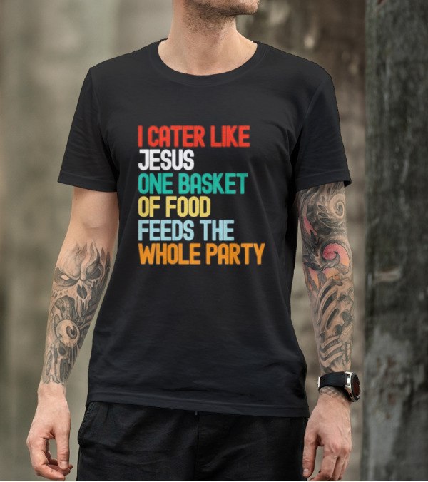I Cater Like Jesus One Basket Of Food Feeds The Whole Party T-Shirt