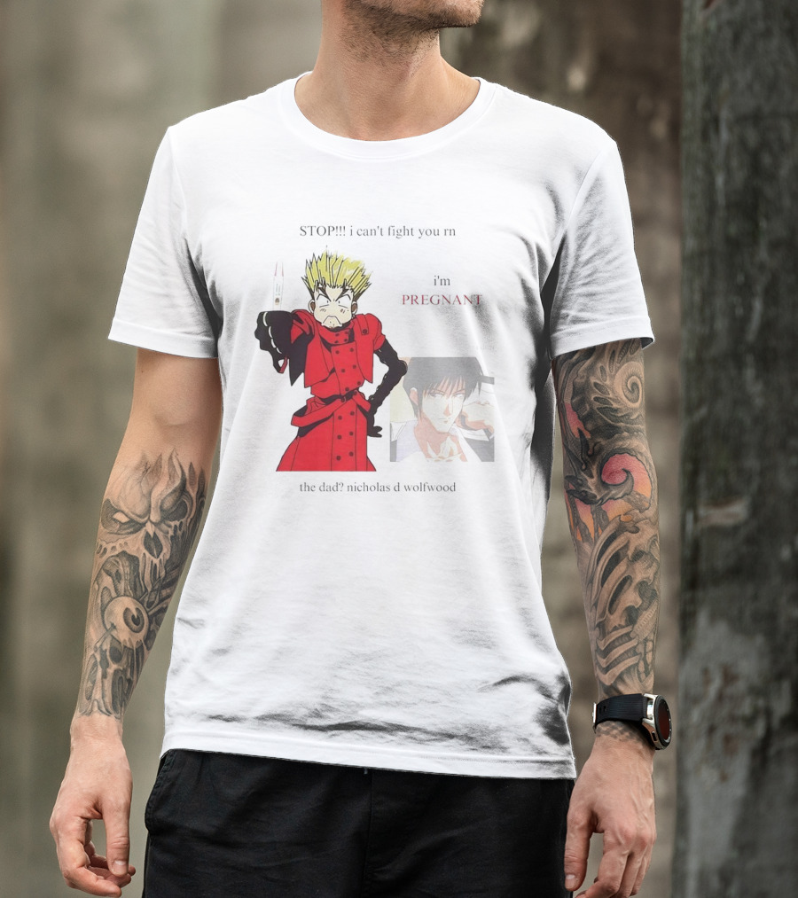 STOP I Can't Fight You Rn I'm Pregnant The Dad? Nicholas D Wolfwood T-Shirt