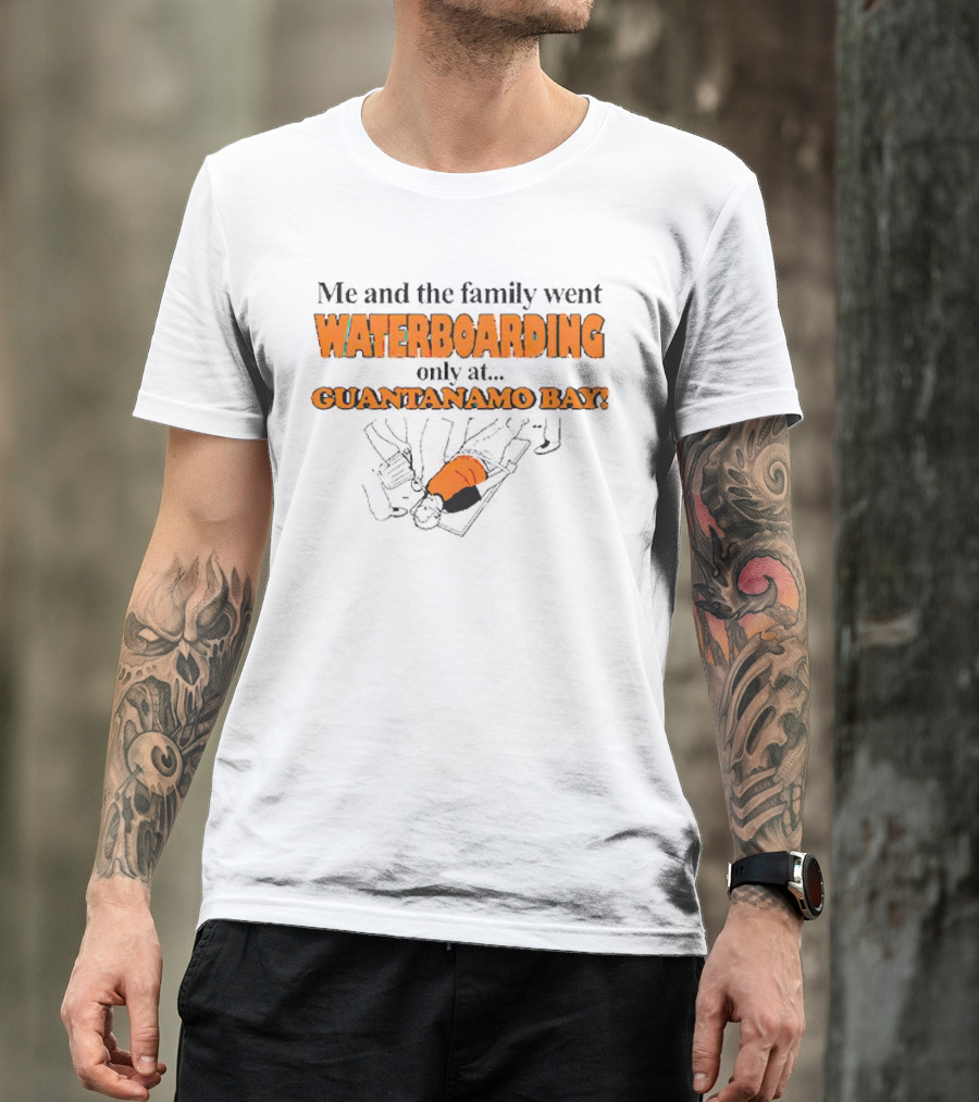 Me And The Family Went Waterboarding Only At Guantanamo Bay T-Shirt
