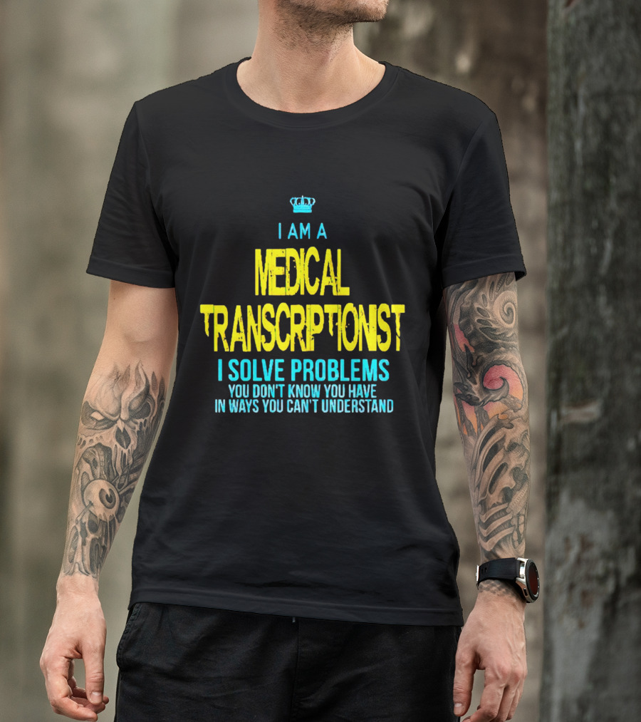I Am A Medical Transcriptionist I Solve Problems You Don't Know You Have In Ways You Can't Understand T-Shirt