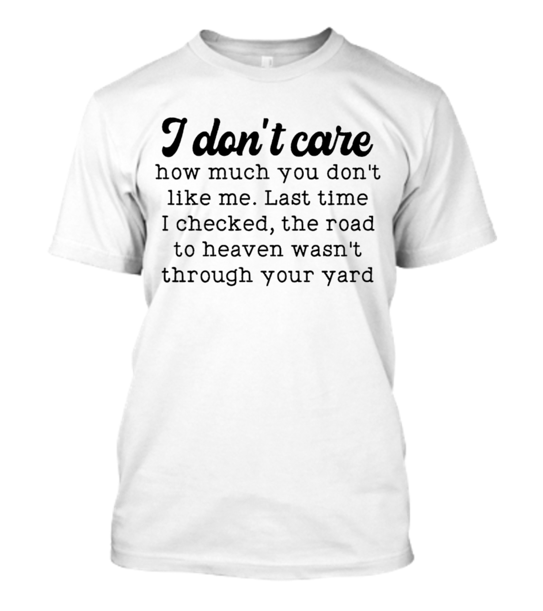I Don’t Care How Much You Don’t Like Me Last Time I Checked The Road To Heaven Wasn’t Through Your Yard T-Shirt