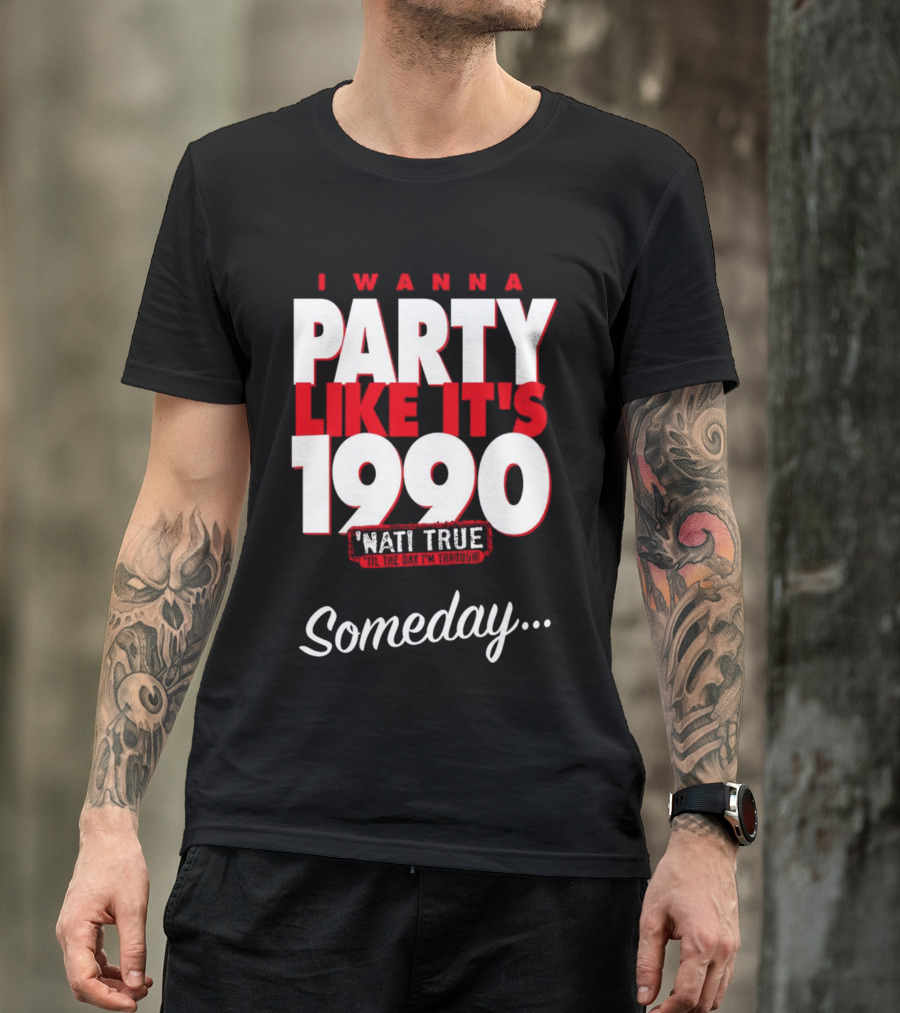 I Wanna Party Like It's 1990 'Nati True 'Til The Day I'm Through Someday.. T-Shirt
