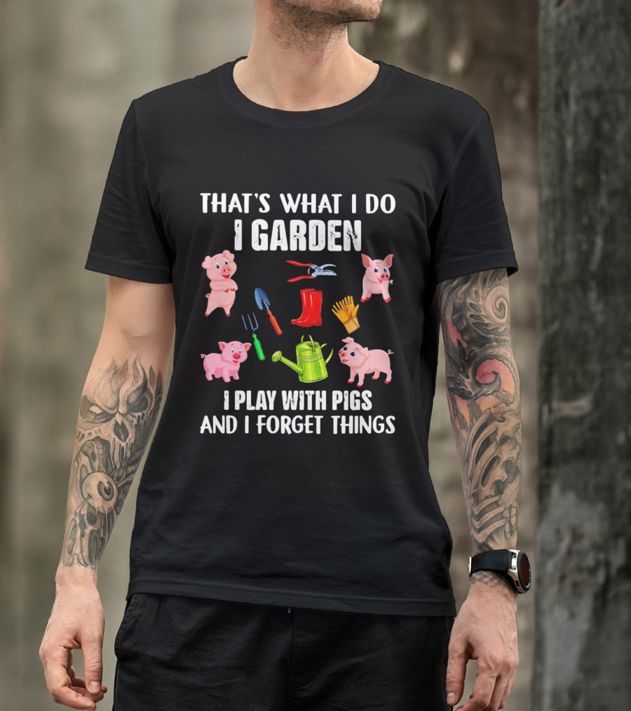 THAT’S WHAT I DO I GARDEN I PLAY WITH PIGS AND I FORGET THINGS PIGS GARDENING TOOLS T-Shirt