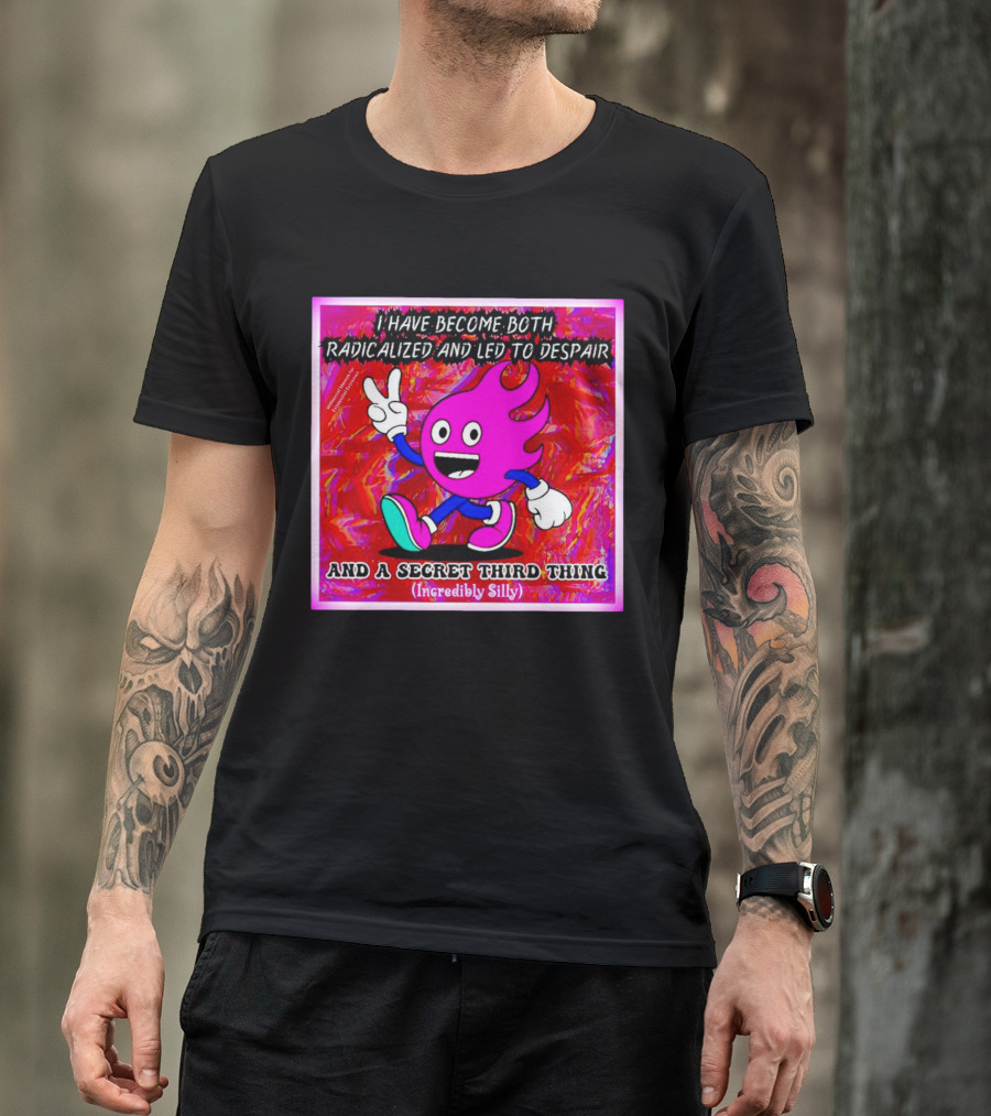 I Have Become Both Radicalized And Led To Despair And A Secret Third Thing Incredibly Silly T-Shirt