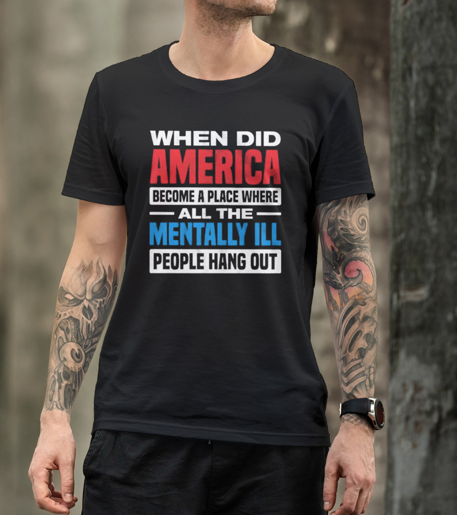 When Did America Become A Place Where All The Mentally Ill People Hang Out T-Shirt