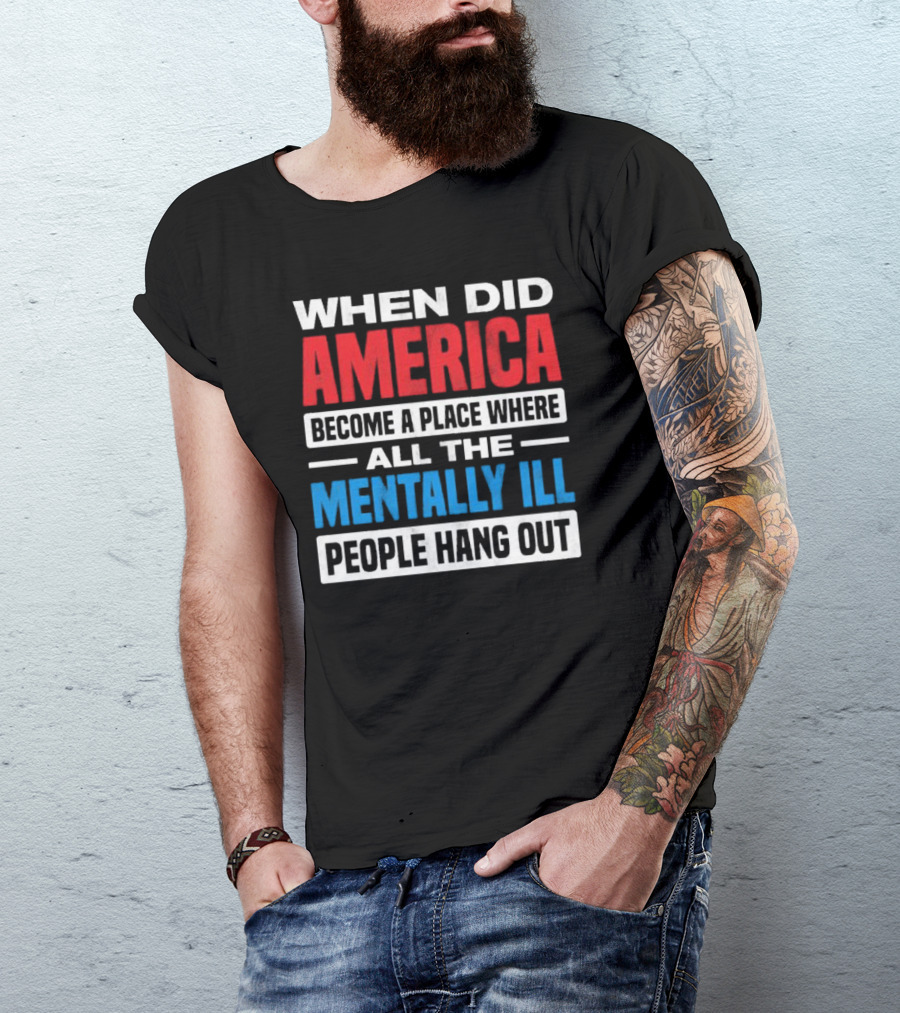 When Did America Become A Place Where All The Mentally Ill People Hang Out T-Shirt