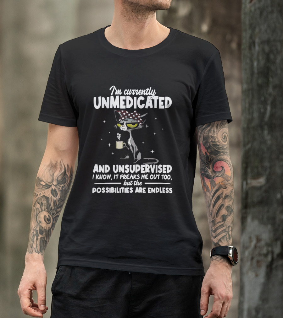 I'm Currently Unmedicated And Unsupervised I Know It Freaks Me Out Too But The Possibilities Are Endless T-Shirt