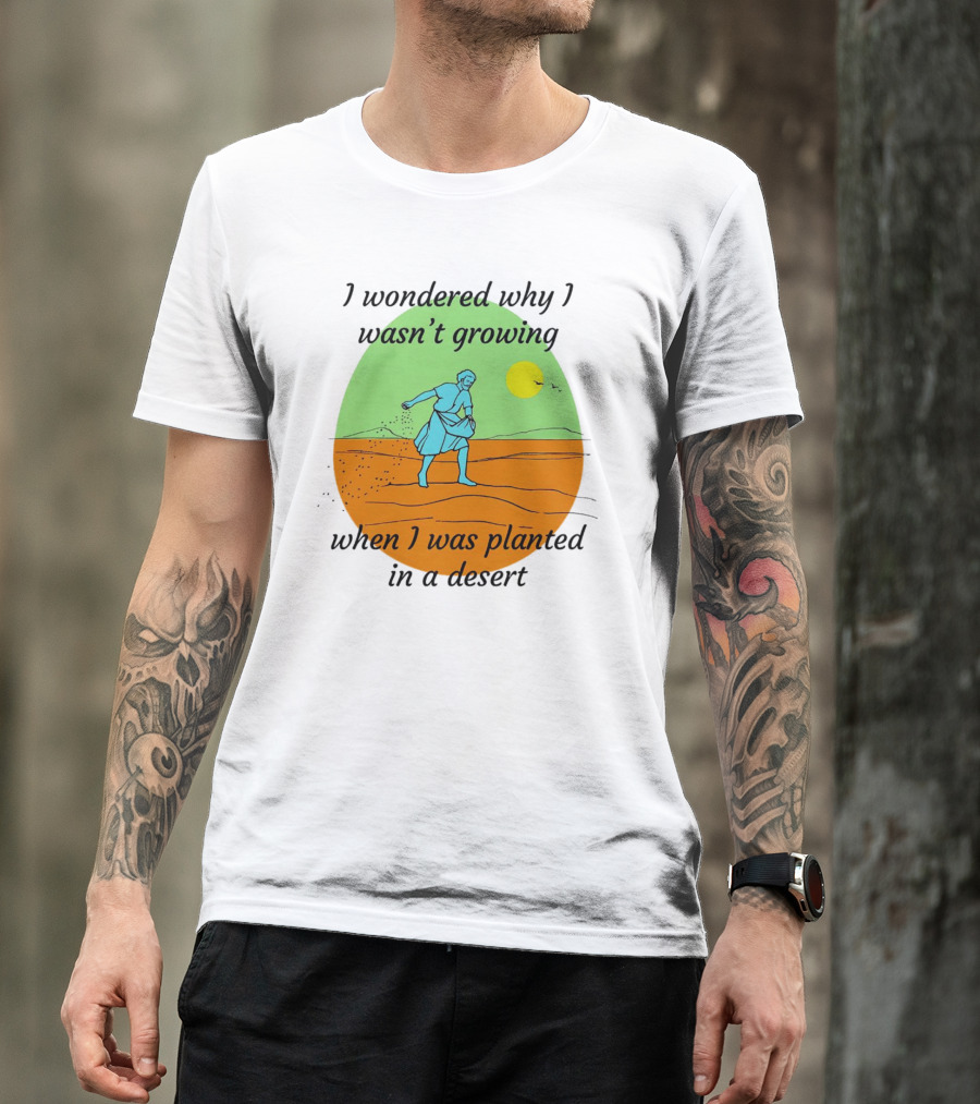 I Wondered Why I Wasn't Growing When I Was Planted In A Desert Sun T-Shirt