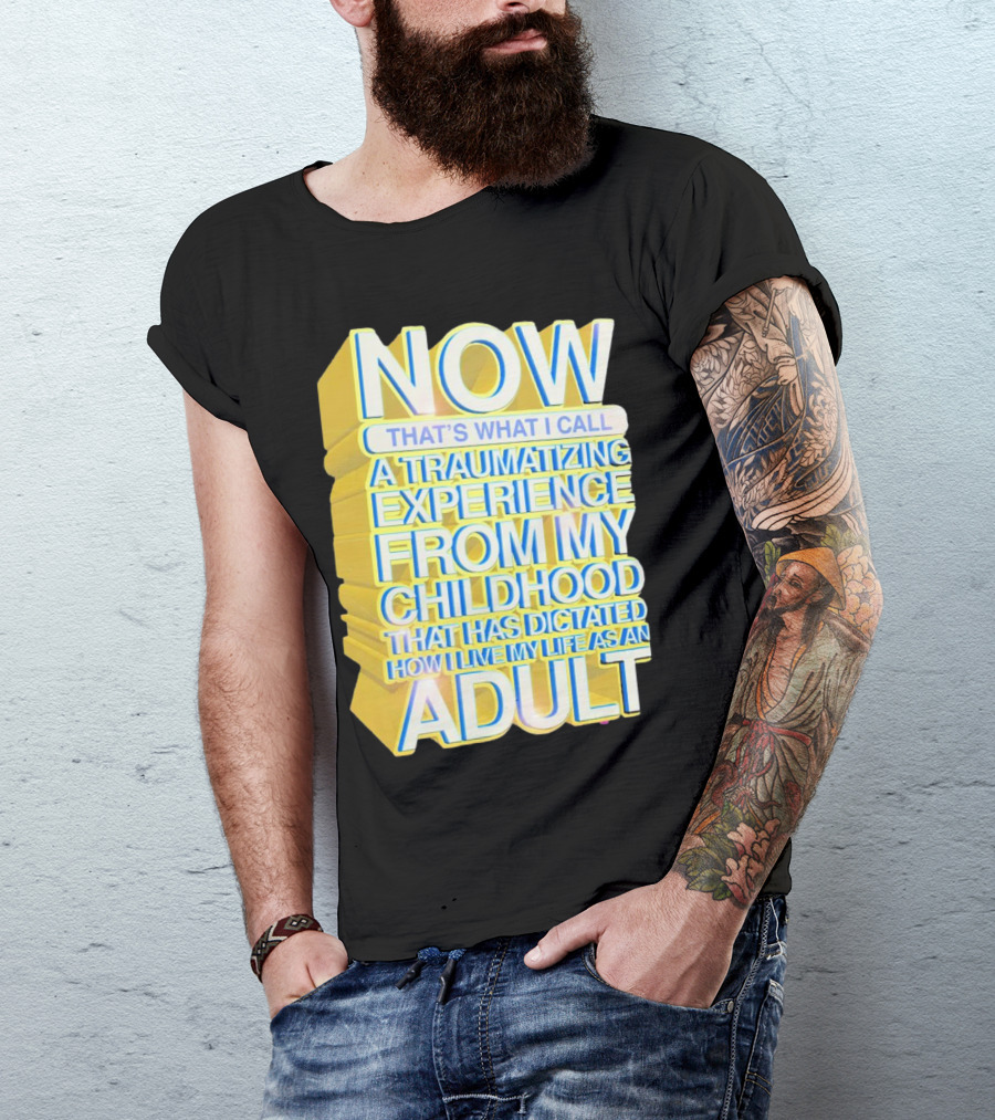 Now That’s What I Call A Traumatizing Experience From My Childhood That Has Dictated How I Live My Life As An Adult T-Shirt
