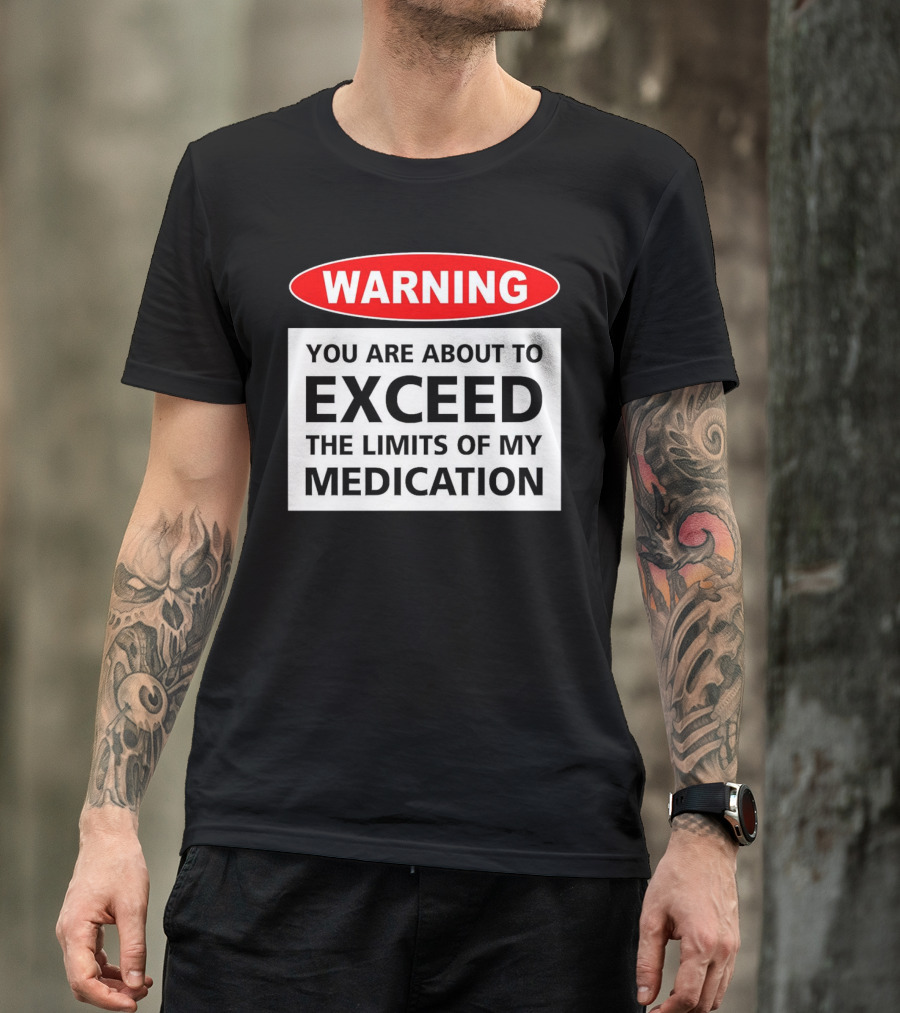 WARNING You Are About To Exceed The Limits Of My Medication T-Shirt