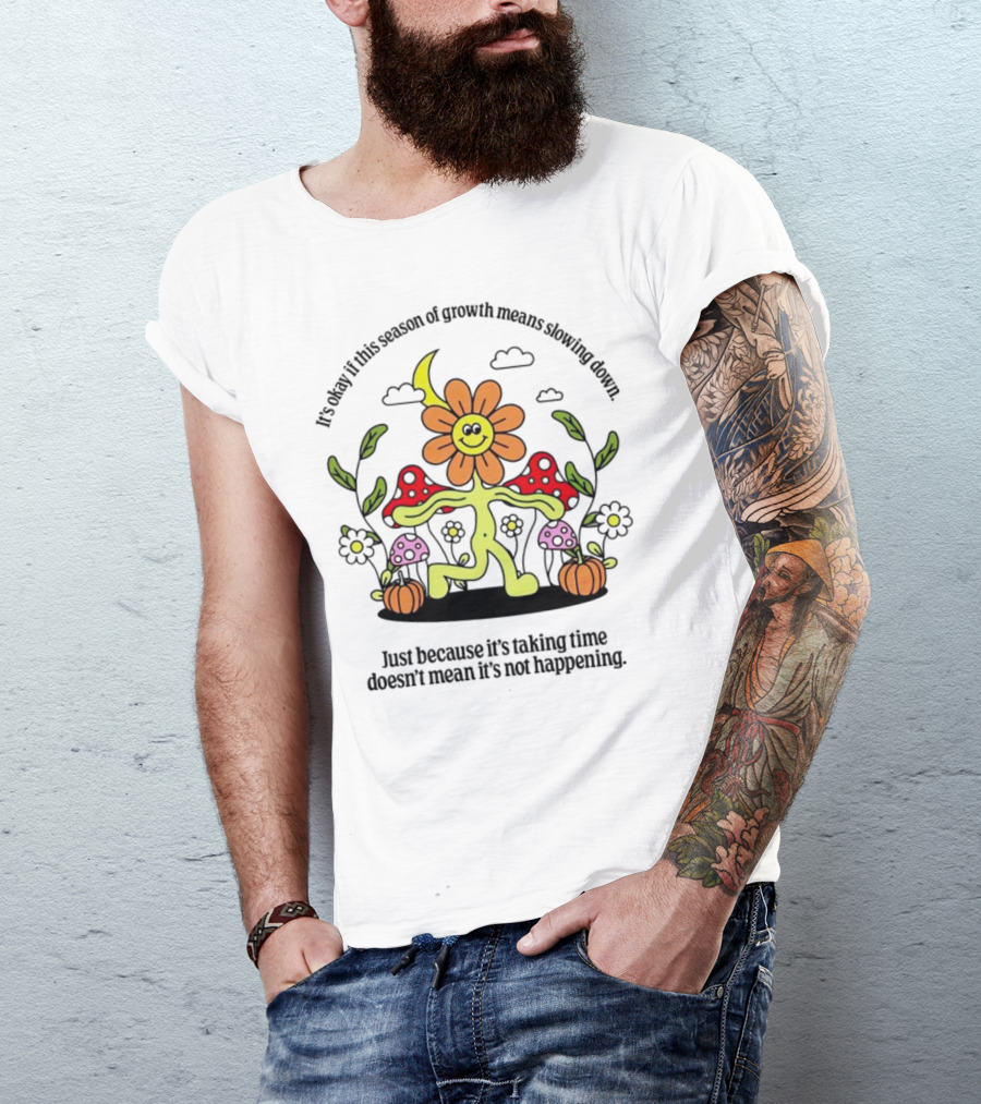It’s Okay If This Season Of Growth Means Slowing Down Just Because It’s Taking Time Doesn’t Mean It’s Not Happening Flower Character With Mushrooms And Pumpkins T-Shirt