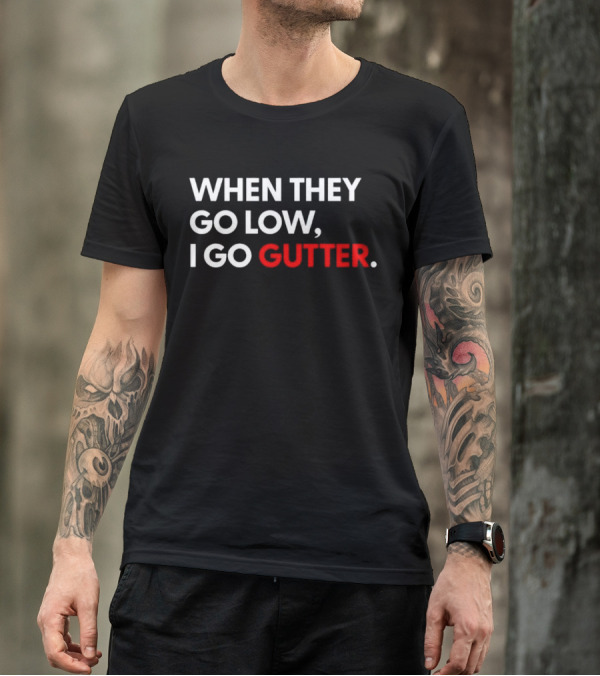 WHEN THEY GO LOW I GO GUTTER T-Shirt