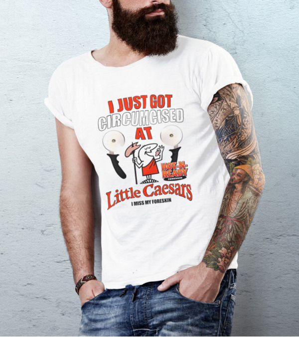I Just Got Circumcised At Little Caesars Hot-N-Ready I Miss My Foreskin T-Shirt