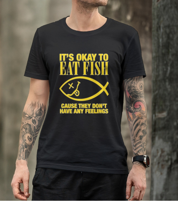 IT’S OKAY TO EAT FISH CAUSE THEY DON’T HAVE ANY FEELINGS T-Shirt