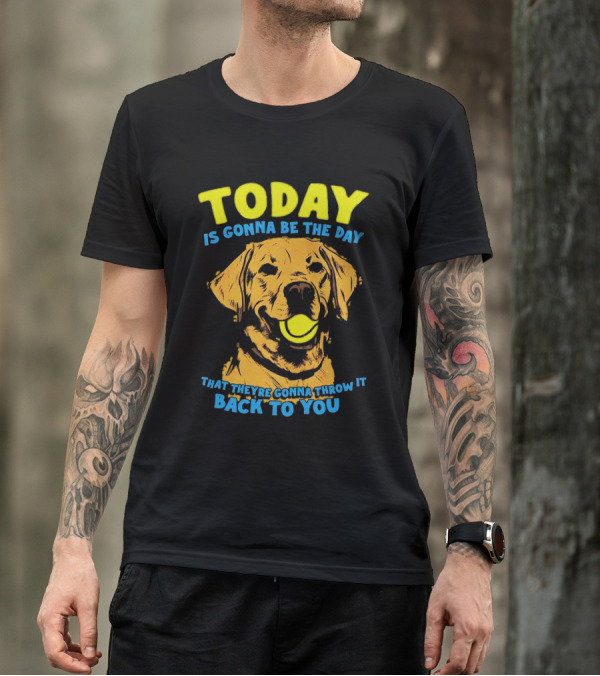 Dog Today Is Gonna Be The Day That They’re Gonna Throw It Back To You T-Shirt