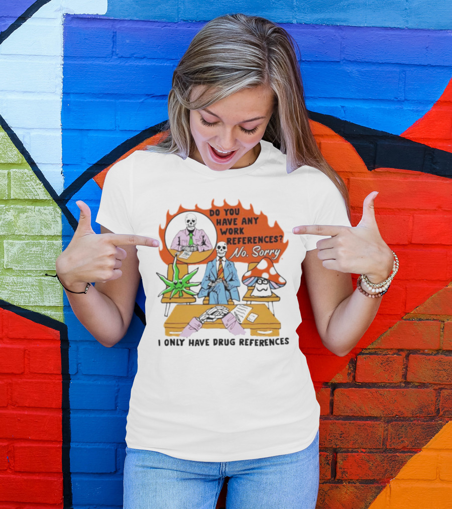 Do You Have Any Work References No Sorry I Only Have Drug References T-Shirt