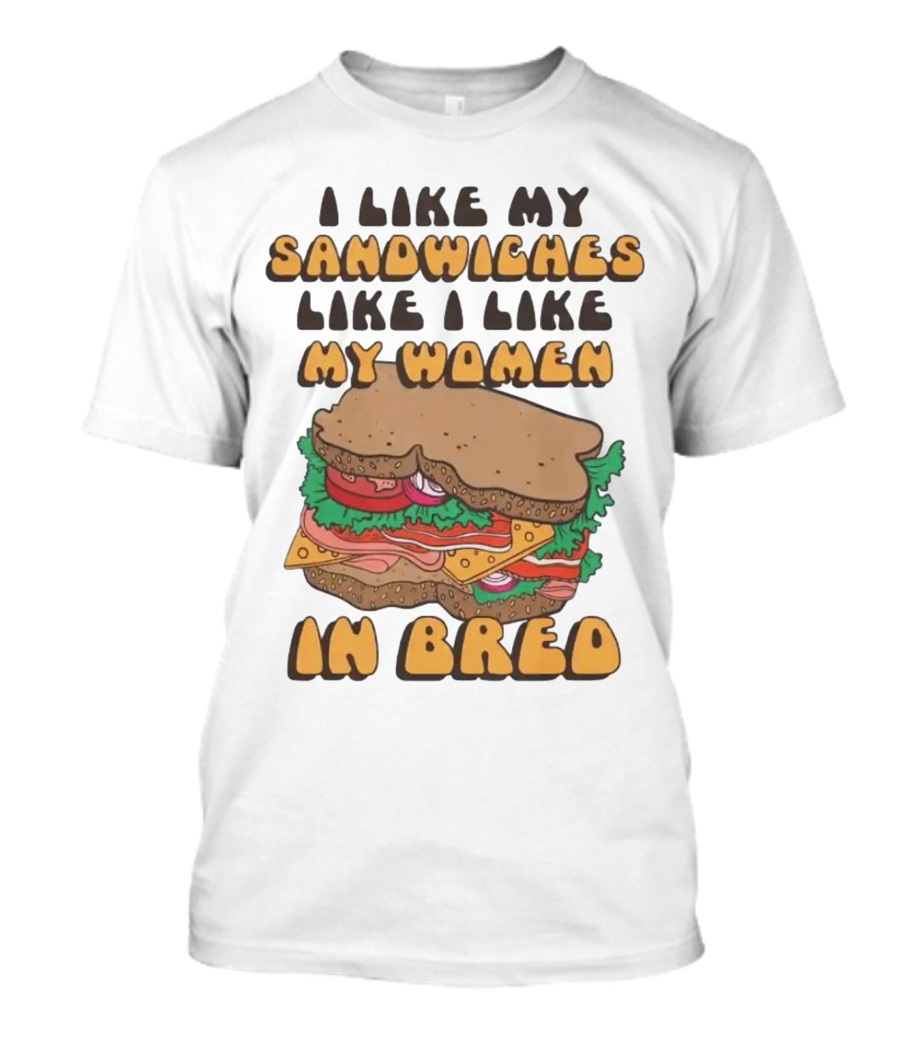 I Like My Sandwiches Like I Like My Women In Bred T-Shirt