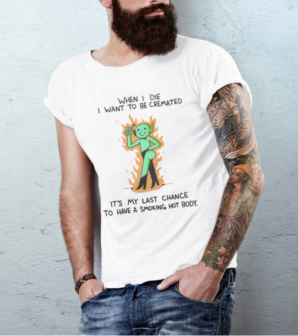When I Die I Want To Be Cremated It's My Last Chance To Have A Smoking Hot Body Whimsical Green Character In Flames T-Shirt