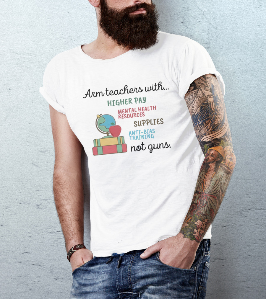 Arm Teachers With Higher Pay Mental Health Resources Supplies Anti-Bias Training Not Guns T-Shirt