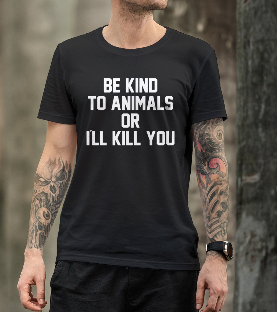 BE KIND TO ANIMALS OR I’LL KILL YOU T-Shirt