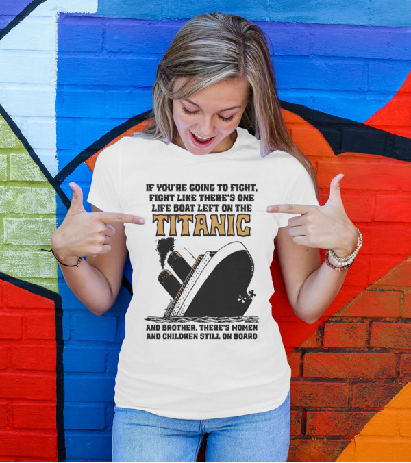 If You're Going To Fight Fight Like There's One Life Boat Left On The Titanic And Brother There's Women And Children Still On Board T-Shirt