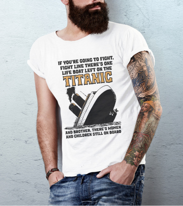 If You're Going To Fight Fight Like There's One Life Boat Left On The Titanic And Brother There's Women And Children Still On Board T-Shirt