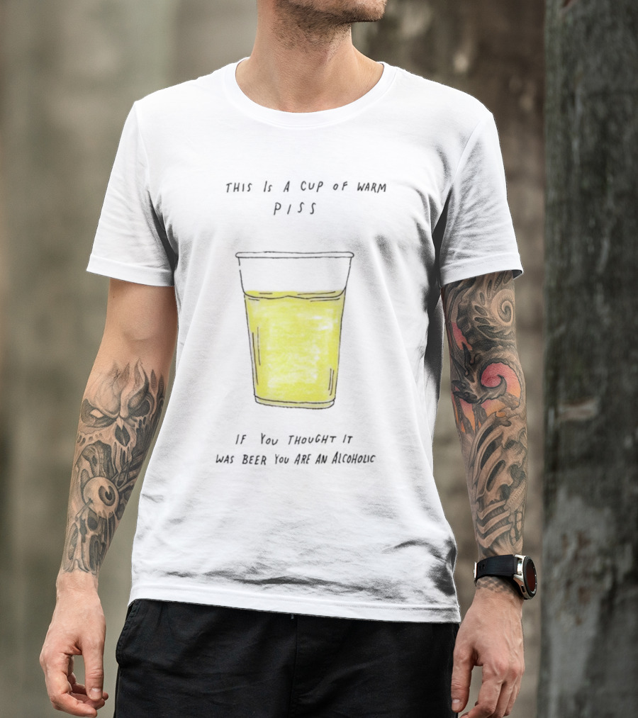 This Is A Cup Of Warm Piss If You Thought It Was Beer You Are An Alcoholic T-Shirt