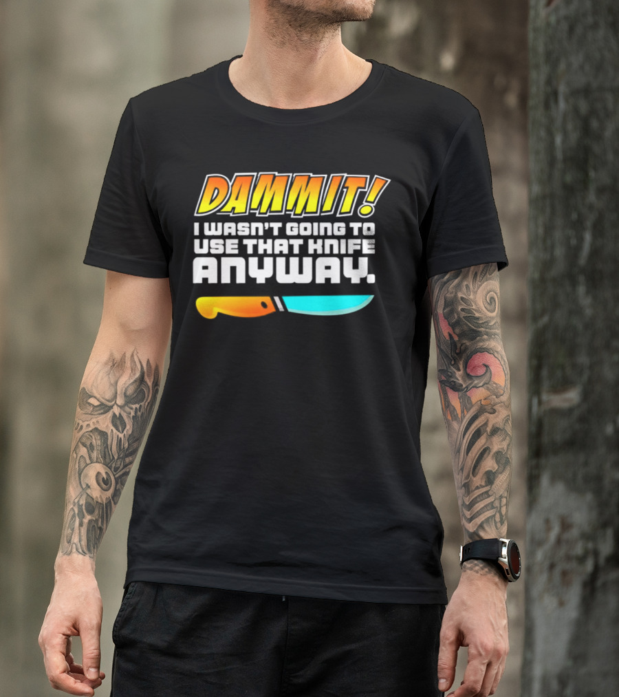 Dammit I Wasn't Going To Use That Knife Anyway Colorful Knife T-Shirt