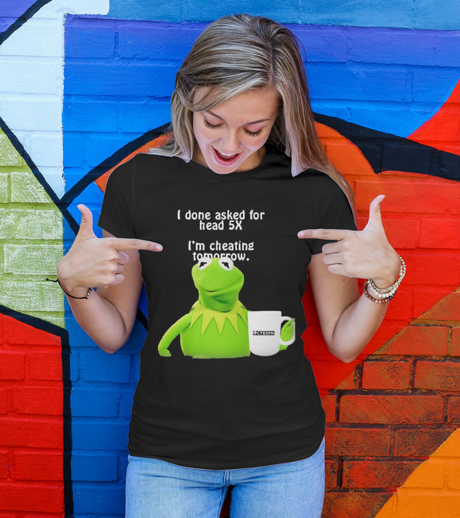 I Done Asked For Head 5X I’m Cheating Tomorrow Frog With Mug Ctespn T-Shirt
