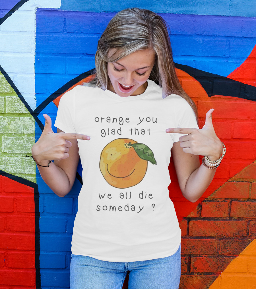 Orange You Glad That We All Die Someday? T-Shirt