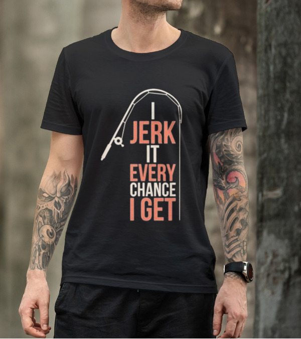 I Jerk It Every Chance I Get Fishing Rod Humorous Pun T-Shirt