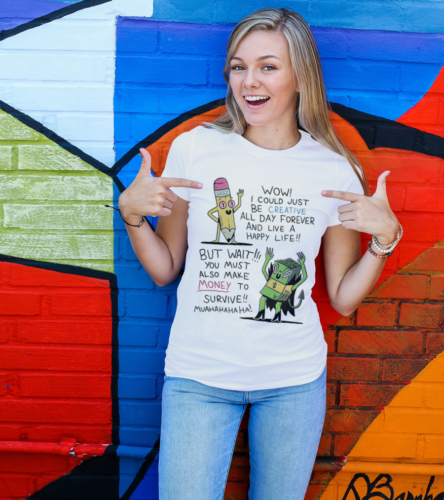 Wow I Could Just Be Creative All Day Forever And Live A Happy Life But Wait You Must Also Make Money To Survive Muahahahaha T-Shirt