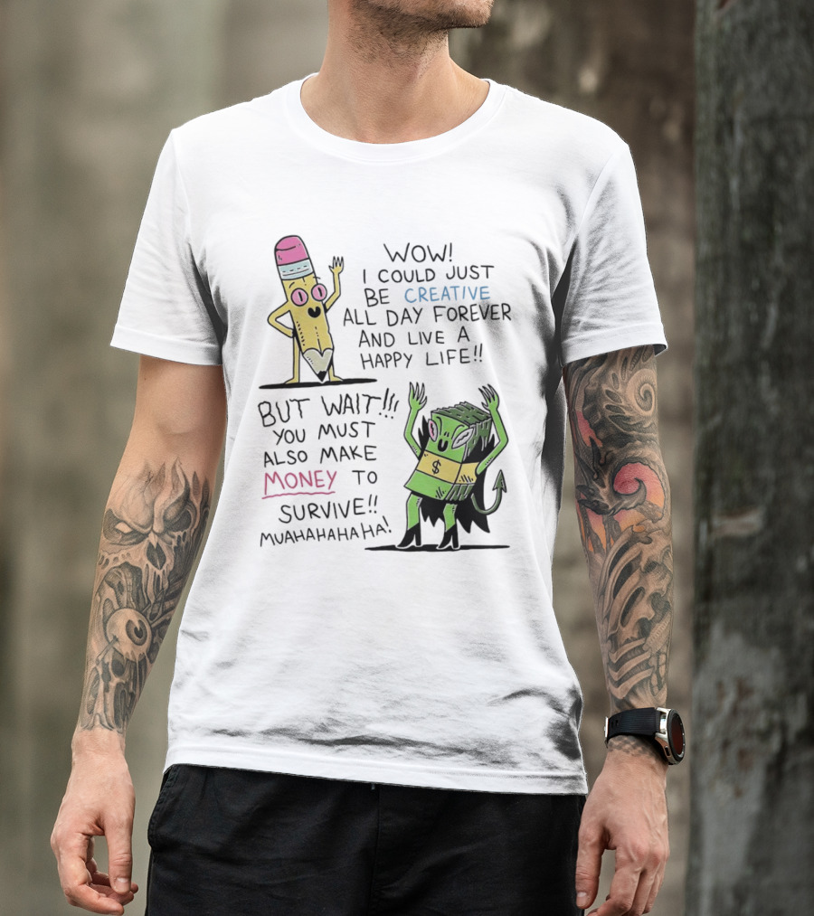 Wow I Could Just Be Creative All Day Forever And Live A Happy Life But Wait You Must Also Make Money To Survive Muahahahaha T-Shirt