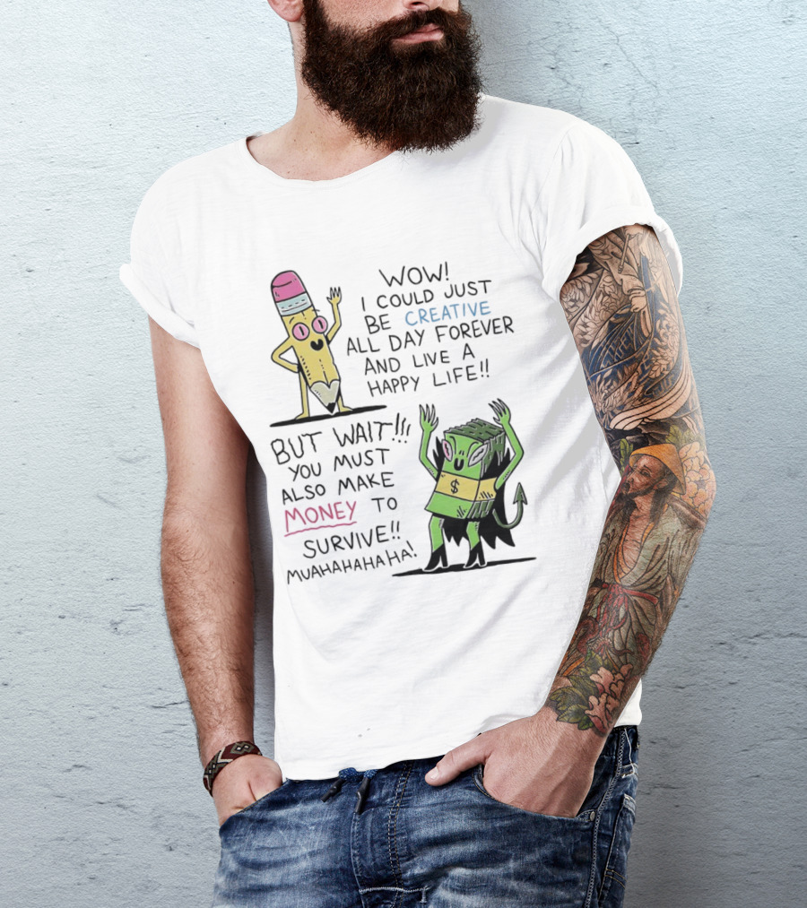 Wow I Could Just Be Creative All Day Forever And Live A Happy Life But Wait You Must Also Make Money To Survive Muahahahaha T-Shirt