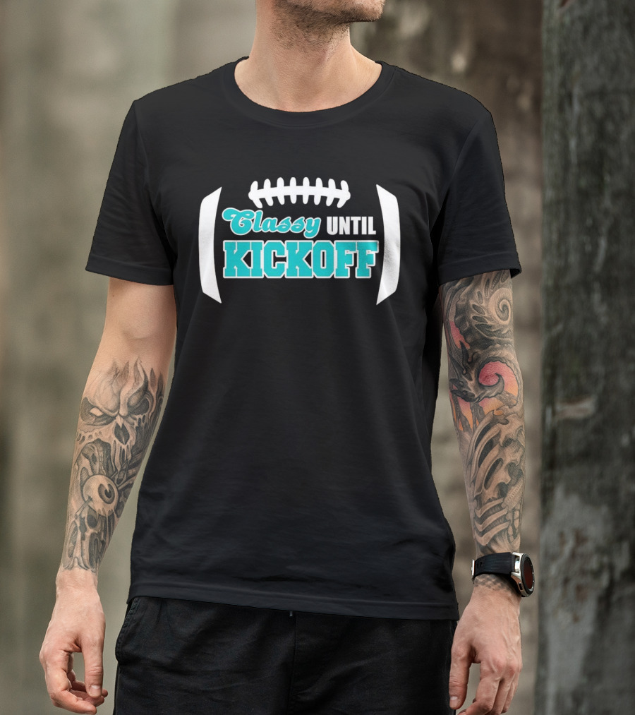 Miami Dolphins Classy Until Kickoff Football Motivational T-Shirt