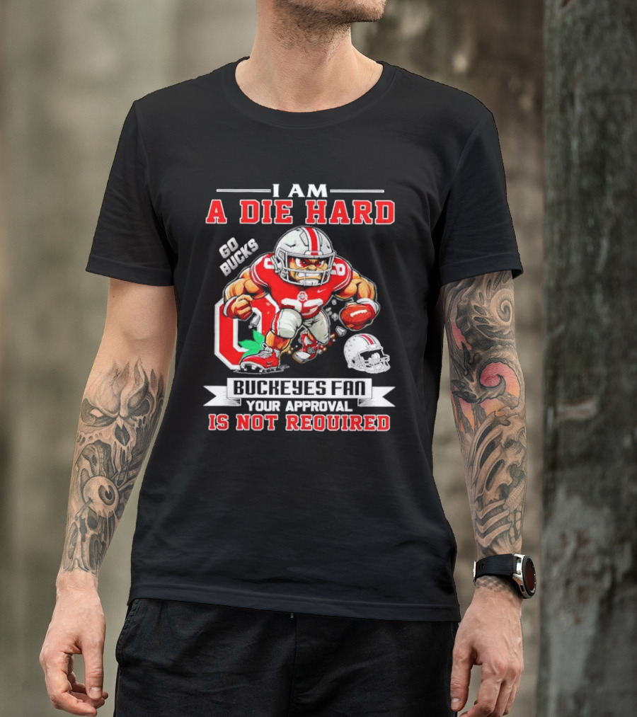 I Am A Die Hard Ohio State Buckeyes Fan Go Bucks Your Approval Is Not Required T-Shirt