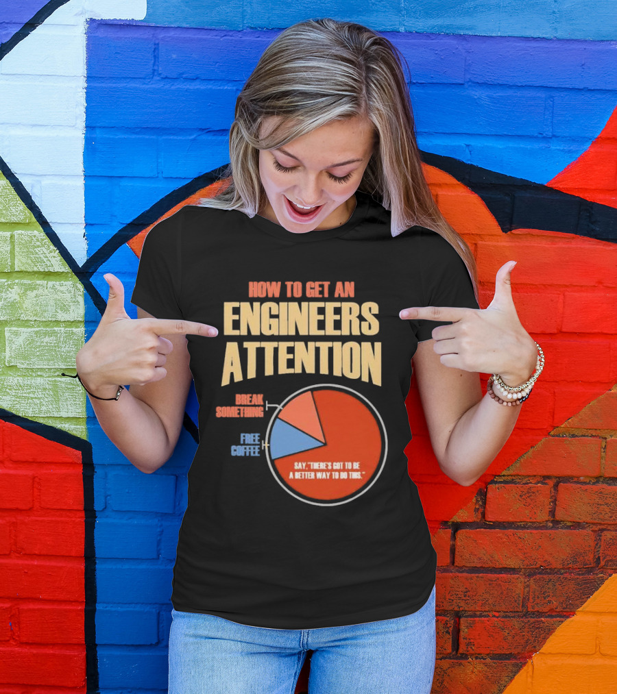 How To Get An Engineers Attention Pie Chart Break Something Free Coffee Say There's Got To Be A Better Way To Do This T-Shirt