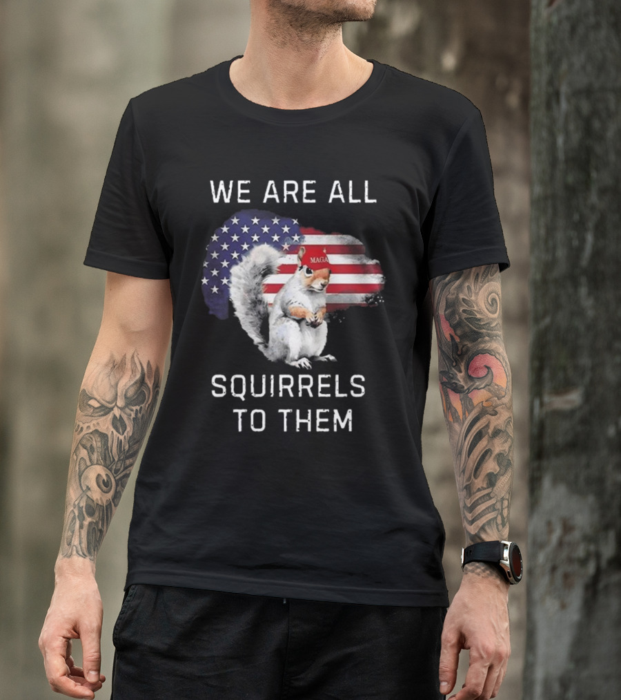 Squirrel With MAGA Hat In Front Of American Flag We Are All Squirrels To Them T-Shirt