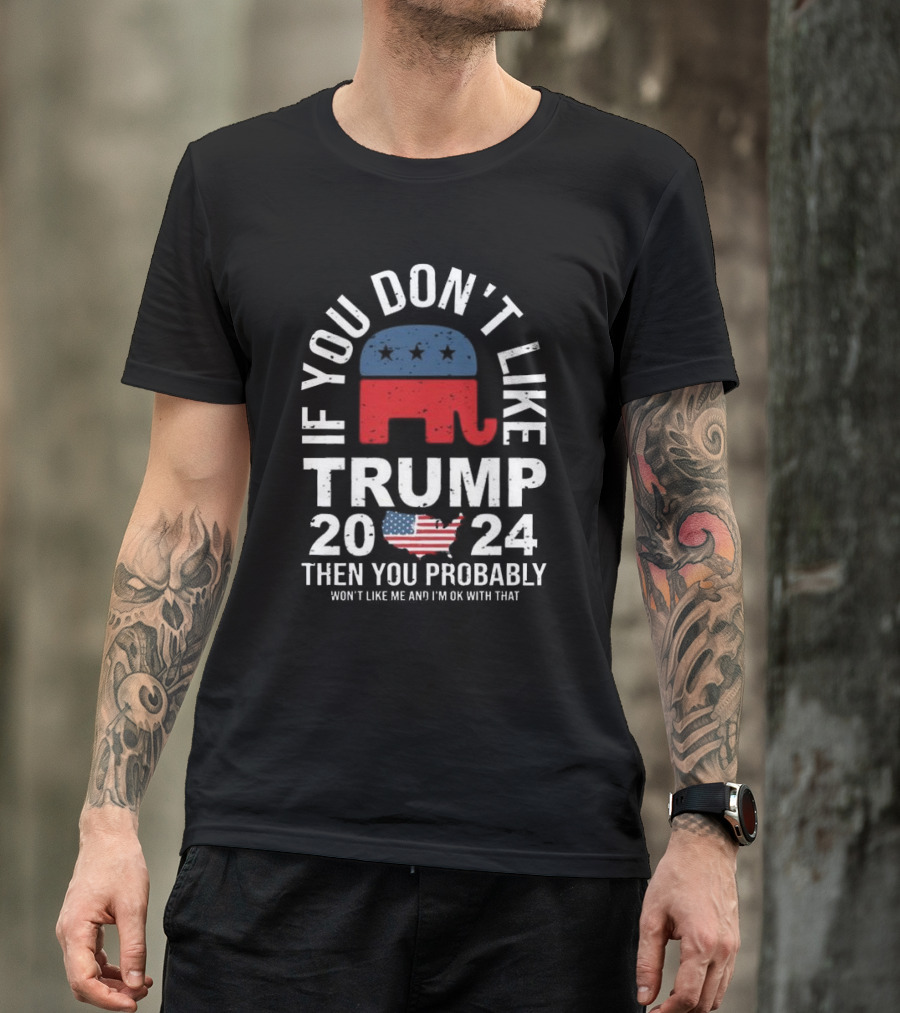 If You Don't Like Trump 2024 Then You Probably Won't Like Me And I'm Ok With That T-Shirt