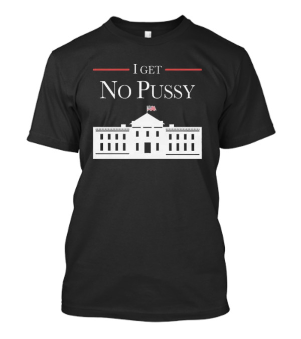 Trump 2024 I Get No Pussy In White House T-Shirt