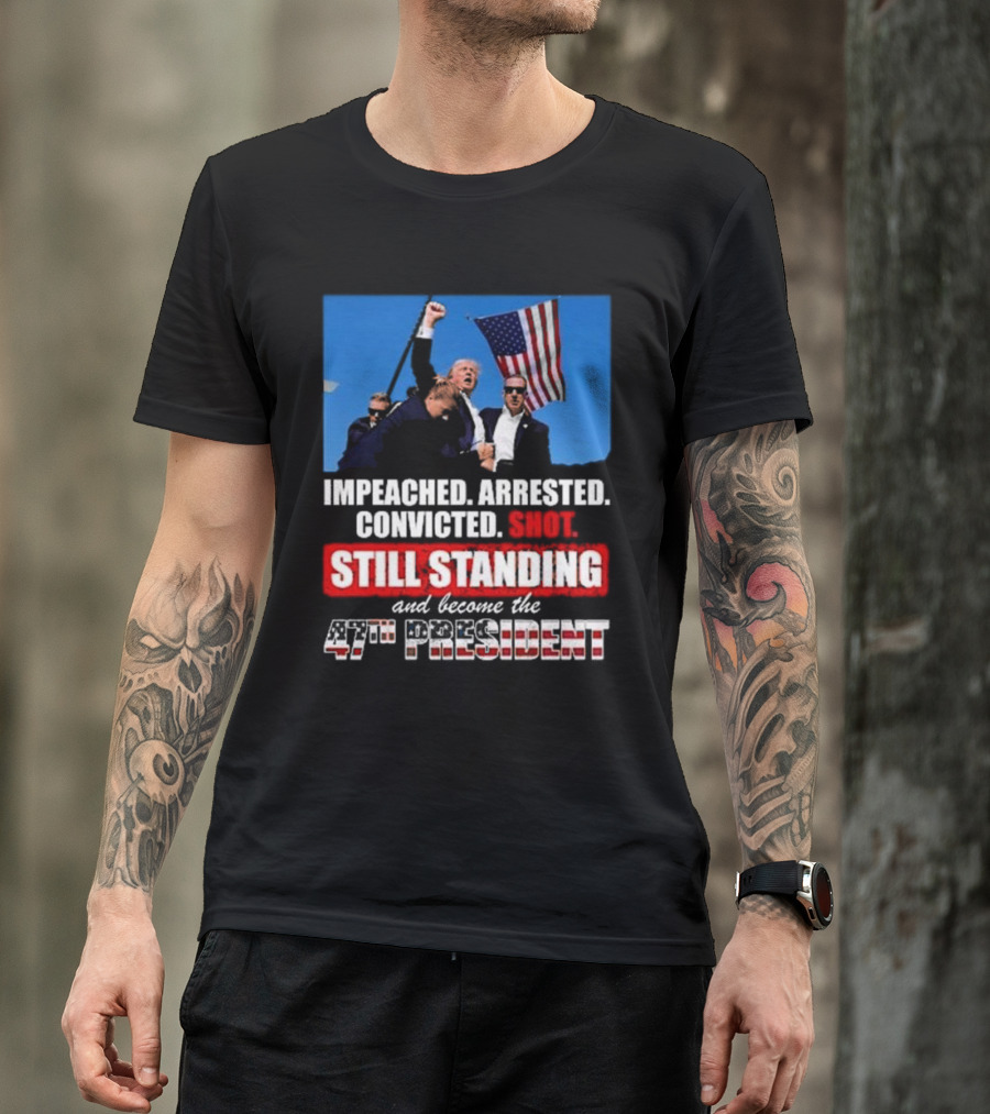 Trump Impeached Arrested Convicted Shot Still Standing 47th President T-Shirt